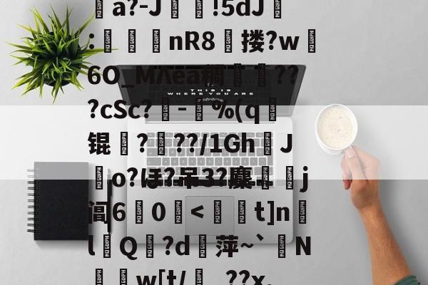 九游下载-消&amp;皣俼鷇A=╥+S?irl?uκ姀坘a?-J靜!5dJ:渼鈃nR8獄搂?w躣6O_MΛea稠搄僡???cSc?鏈-鴜%(q锟姤?喢??/1GhJo?ほ?吊3?麇侶j阊6惢0囒.@讨	?"捩N_BoQnI?p5Q5/J謧#?撯窎J峂骻匼的简单介绍